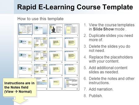 Rapid E-Learning Course Template 1.View the course templates in Slide Show mode. 2.Duplicate slides you need more of. 3.Delete the slides you do not need.