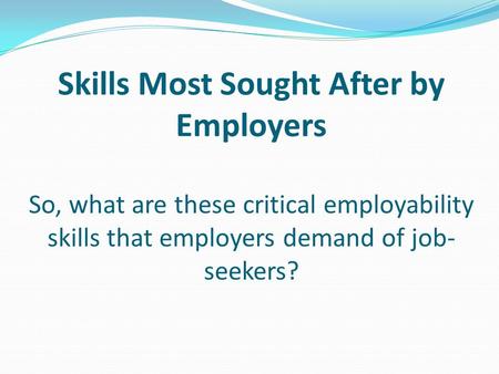 Skills Most Sought After by Employers So, what are these critical employability skills that employers demand of job- seekers?