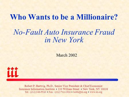 Who Wants to be a Millionaire? No-Fault Auto Insurance Fraud in New York March 2002 Robert P. Hartwig, Ph.D., Senior Vice President & Chief Economist.