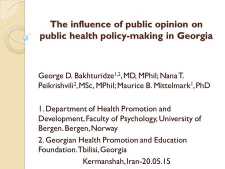 The influence of public opinion on public health policy-making in Georgia George D. Bakhturidze 1,2, MD, MPhil; Nana T. Peikrishvili 2, MSc, MPhil; Maurice.