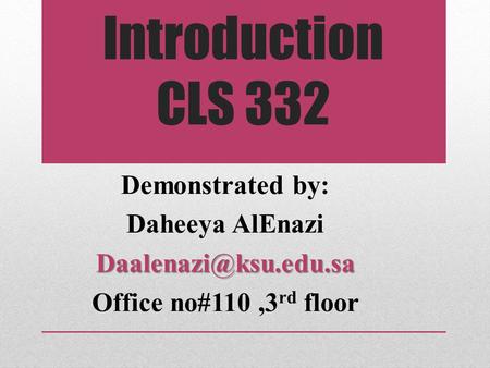 Introduction CLS 332 :Demonstrated by Daheeya Office no#110,3 rd floor.