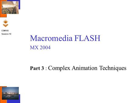 CDM105 Session 10 Macromedia FLASH MX 2004 Part 3 : Complex Animation Techniques.
