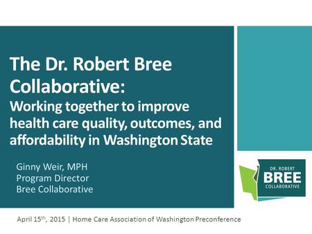 The Dr. Robert Bree Collaborative: Working together to improve health care quality, outcomes, and affordability in Washington State Ginny Weir, MPH Program.