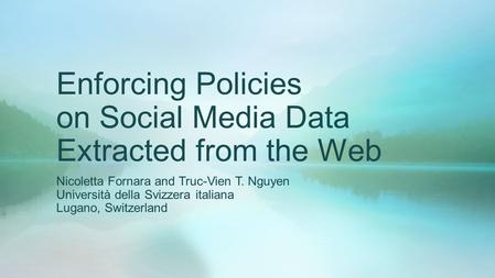 Enforcing Policies on Social Media Data Extracted from the Web Nicoletta Fornara and Truc-Vien T. Nguyen Università della Svizzera italiana Lugano, Switzerland.
