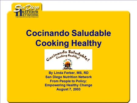 Cocinando Saludable Cooking Healthy By Linda Ferber, MS, RD San Diego Nutrition Network From People to Policy: Empowering Healthy Change August 7, 2003.