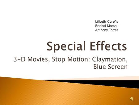 3-D Movies, Stop Motion: Claymation, Blue Screen Lilibeth Cureño Rachel Marsh Anthony Torres.