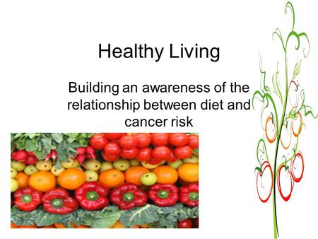 Healthy Living Building an awareness of the relationship between diet and cancer risk.