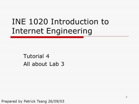1 INE 1020 Introduction to Internet Engineering Tutorial 4 All about Lab 3 Prepared by Patrick Tsang 26/09/03.