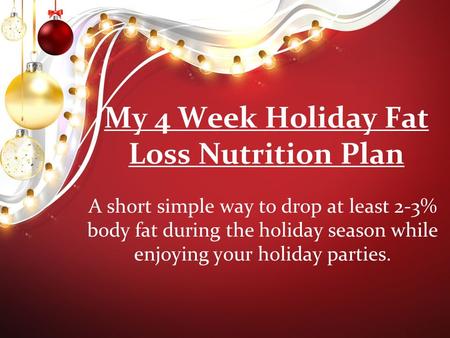 My 4 Week Holiday Fat Loss Nutrition Plan A short simple way to drop at least 2-3% body fat during the holiday season while enjoying your holiday parties.