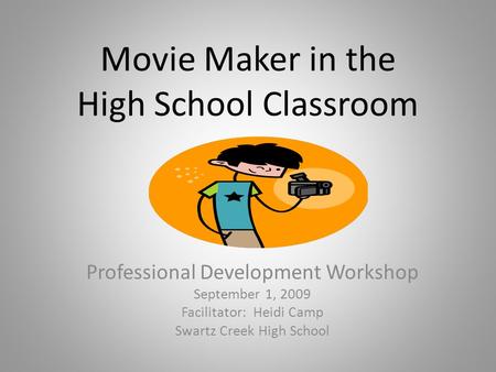 Movie Maker in the High School Classroom Professional Development Workshop September 1, 2009 Facilitator: Heidi Camp Swartz Creek High School.