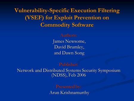 Vulnerability-Specific Execution Filtering (VSEF) for Exploit Prevention on Commodity Software Authors: James Newsome, James Newsome, David Brumley, David.