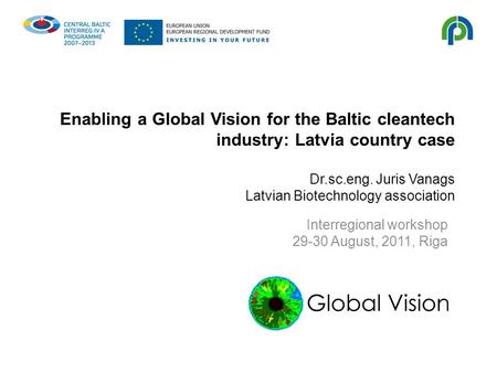 Enabling a Global Vision for the Baltic cleantech industry: Latvia country case Dr.sc.eng. Juris Vanags Latvian Biotechnology association Interregional.