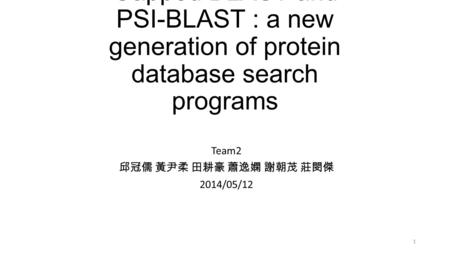 Gapped BLAST and PSI-BLAST : a new generation of protein database search programs Team2 邱冠儒 黃尹柔 田耕豪 蕭逸嫻 謝朝茂 莊閔傑 2014/05/12 1.