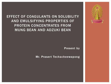 Present by Mr. Prasert Techacheewapong EFFECT OF COAGULANTS ON SOLUBILITY AND EMULSIFYING PROPERTIES OF PROTEIN CONCENTRATES FROM MUNG BEAN AND ADZUKI.