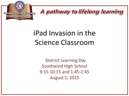IPad Invasion in the Science Classroom District Learning Day Southwind High School 9:15-10:15 and 1:45-2:45 August 5, 2015.