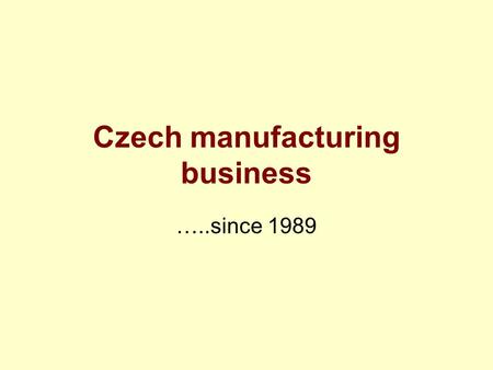 Czech manufacturing business …..since 1989. An appreciation of dates Pre 1914 –Austro-Hungarian empire; Czechoslovakia created 1918 1918-1939 1939-1945.