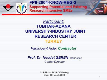 1 Prof. Dr. Necdet GEREN (Mech Eng.) Center Director Participant: TUBITAK-ADANA UNIVERSITY-INDUSTRY JOINT RESEARCH CENTER TURKEY Participant Role: Contractor.