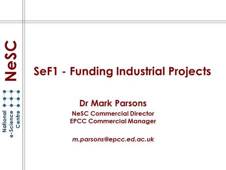 SeF1 - Funding Industrial Projects Dr Mark Parsons NeSC Commercial Director EPCC Commercial Manager