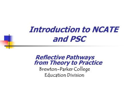 Introduction to NCATE and PSC Reflective Pathways from Theory to Practice Brewton-Parker College Education Division.
