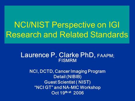 NCI/NIST Perspective on IGI Research and Related Standards Laurence P. Clarke PhD, FAAPM; FISMRM NCI, DCTD, Cancer Imaging Program Detail (NIBIB) Guest.