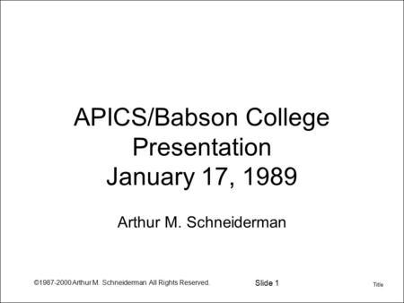 ©1987-2000 Arthur M. Schneiderman All Rights Reserved. Slide 1 APICS/Babson College Presentation January 17, 1989 Arthur M. Schneiderman Title.