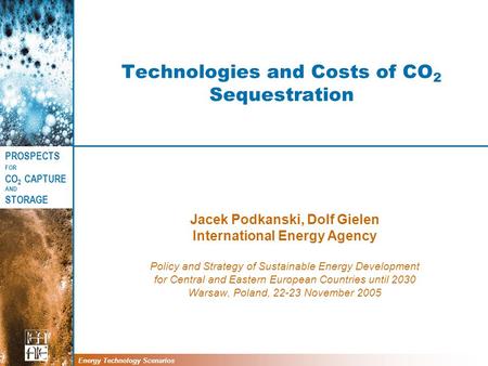 PROSPECTS FOR CO 2 CAPTURE AND STORAGE Energy Technology Scenarios Technologies and Costs of CO 2 Sequestration Jacek Podkanski, Dolf Gielen International.