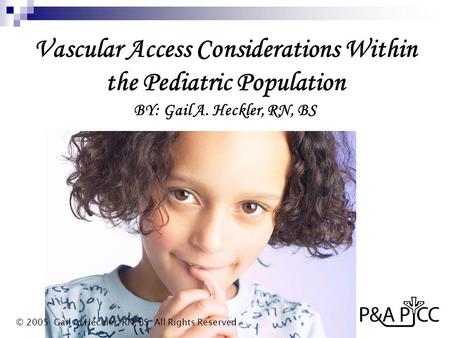 Vascular Access Considerations Within the Pediatric Population BY: Gail A. Heckler, RN, BS © 2005 Gail A. Heckler, RN, BS All Rights Reserved.