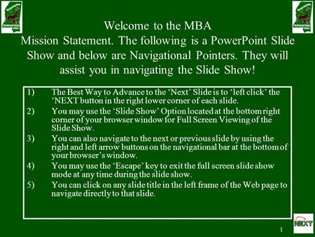 1 Welcome to the MBA Mission Statement. The following is a PowerPoint Slide Show and below are Navigational Pointers. They will assist you in navigating.