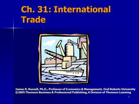 1 Ch. 31: International Trade James R. Russell, Ph.D., Professor of Economics & Management, Oral Roberts University ©2005 Thomson Business & Professional.