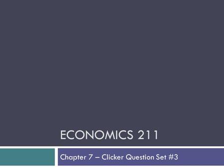 ECONOMICS 211 Chapter 7 – Clicker Question Set #3.