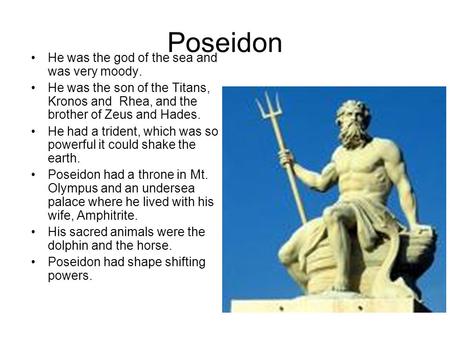 Poseidon He was the god of the sea and was very moody. He was the son of the Titans, Kronos and Rhea, and the brother of Zeus and Hades. He had a trident,