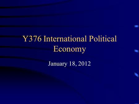 Y376 International Political Economy January 18, 2012.