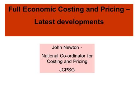Full Economic Costing and Pricing – Latest developments John Newton - National Co-ordinator for Costing and Pricing JCPSG.