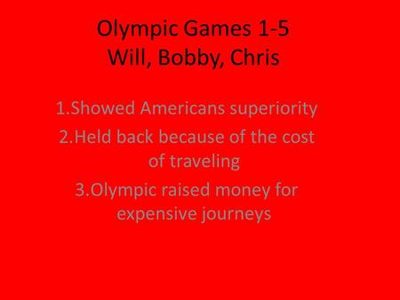 Olympic Games 1-5 Will, Bobby, Chris 1.Showed Americans superiority 2.Held back because of the cost of traveling 3.Olympic raised money for expensive journeys.