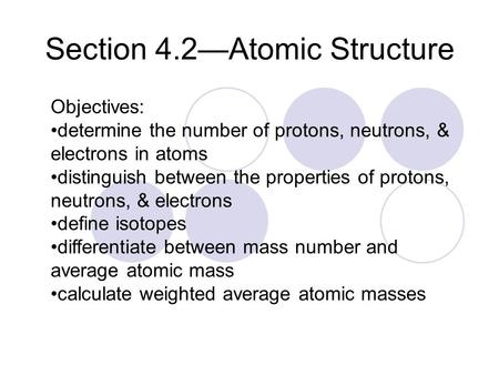 Section 4.2—Atomic Structure Objectives: determine the number of protons, neutrons, & electrons in atoms distinguish between the properties of protons,