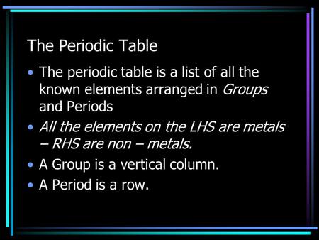 The Periodic Table The periodic table is a list of all the known elements arranged in Groups and Periods All the elements on the LHS are metals – RHS.