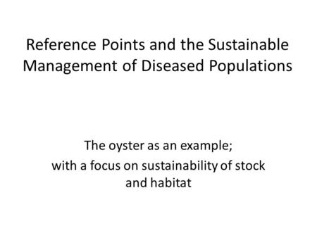 Reference Points and the Sustainable Management of Diseased Populations The oyster as an example; with a focus on sustainability of stock and habitat.