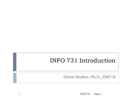 INFO 731 Introduction Glenn Booker, Ph.D., EMT-B Week 11INFO 731.