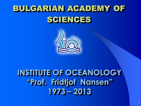 BULGARIAN ACADEMY OF SCIENCES INSTITUTE OF OCEANOLOGY “Prof. Fridtjof Nansen” 1973 – 2013 INSTITUTE OF OCEANOLOGY “Prof. Fridtjof Nansen” 1973 – 2013 1.