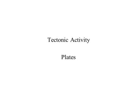 Tectonic Activity Plates. –Tectonic Plates –Convection Currents –Destructive Plate Boundaries –Constructive Plate Boundaries –Conservative Plate Boundaries.