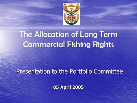 Presentation to the Portfolio Committee 05 April 2005 The Allocation of Long Term Commercial Fishing Rights.