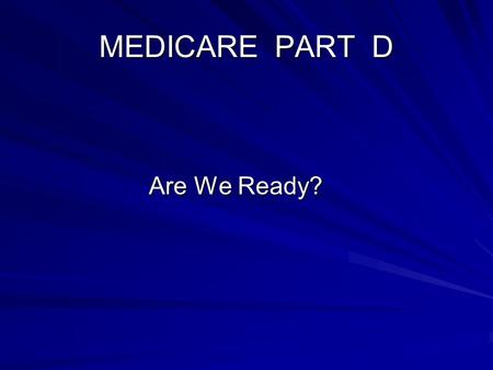 MEDICARE PART D Are We Ready? Are We Ready?. Medicare Part D Overview Medicare Part A and B covers individuals Age 65 and older Age 65 and older Those.
