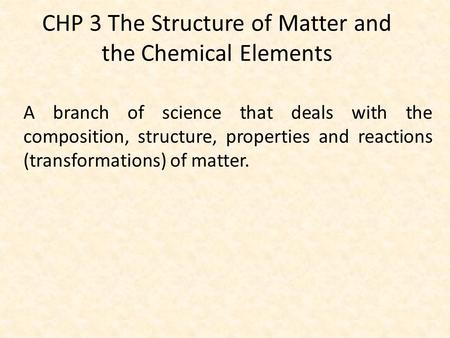 CHP 3 The Structure of Matter and the Chemical Elements A branch of science that deals with the composition, structure, properties and reactions (transformations)