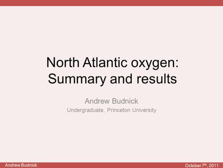Andrew Budnick October 7 th, 2011 North Atlantic oxygen: Summary and results Andrew Budnick Undergraduate, Princeton University.