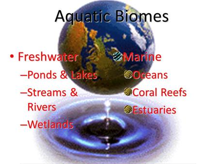 Aquatic Biomes Freshwater Freshwater – Ponds & Lakes – Streams & Rivers – Wetlands MarineOceans Coral Reefs Estuaries.