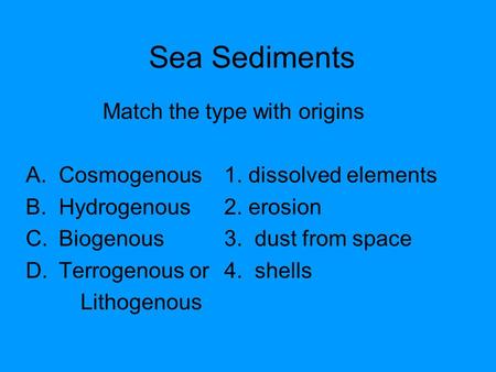 Sea Sediments Match the type with origins A.Cosmogenous1. dissolved elements B.Hydrogenous2. erosion C.Biogenous3. dust from space D.Terrogenous or4. shells.