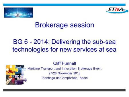 Brokerage session BG 6 - 2014: Delivering the sub-sea technologies for new services at sea Cliff Funnell Maritime Transport and Innovation Brokerage Event.
