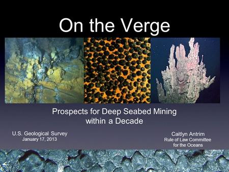 On the Verge Prospects for Deep Seabed Mining within a Decade Caitlyn Antrim Rule of Law Committee for the Oceans U.S. Geological Survey January 17, 2013.
