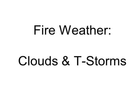 Fire Weather: Clouds & T-Storms. Physical structure of a cloud Minute water droplets Ice crystals Combination of both Why are clouds important for fire.