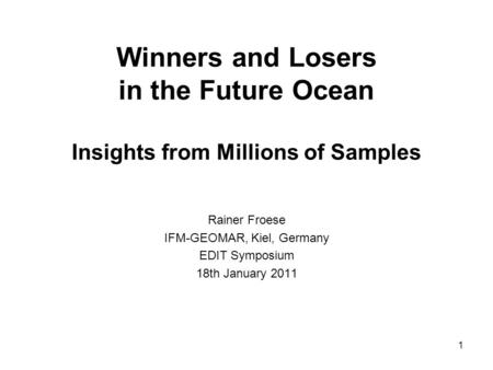 Winners and Losers in the Future Ocean Insights from Millions of Samples Rainer Froese IFM-GEOMAR, Kiel, Germany EDIT Symposium 18th January 2011 1.